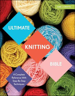 Ultimate Knitting Bible: A Complete Reference with Step-By-Step Techniques