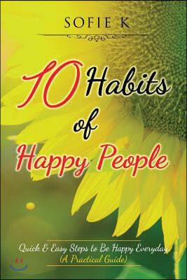10 Habits of Happy People: Quick & Easy Steps to Be Happy Everyday (A Practical Guide)