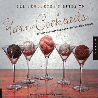 The Crocheter's Guide to Yarn Cocktails: 30 Technique-Expanding Recipes for Tasty Little Projects