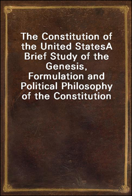 The Constitution of the United States
A Brief Study of the Genesis, Formulation and Political Philosophy of the Constitution