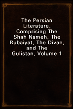 The Persian Literature, Comprising The Shah Nameh, The Rubaiyat, The Divan, and The Gulistan, Volume 1