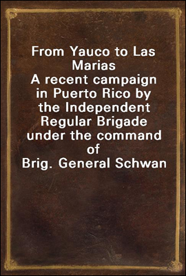 From Yauco to Las Marias
A recent campaign in Puerto Rico by the Independent Regular Brigade under the command of Brig. General Schwan
