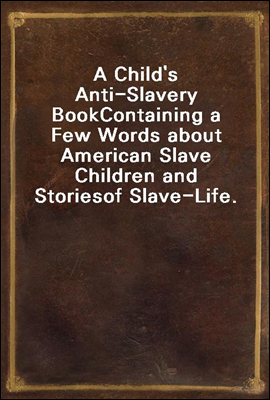 A Child`s Anti-Slavery Book
Containing a Few Words about American Slave Children and Stories
of Slave-Life.