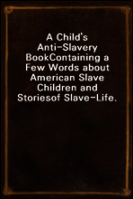 A Child`s Anti-Slavery Book
Containing a Few Words about American Slave Children and Stories
of Slave-Life.