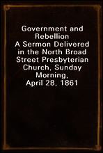 Government and Rebellion
A Sermon Delivered in the North Broad Street Presbyterian Church, Sunday Morning, April 28, 1861