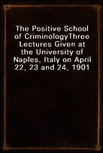 The Positive School of Criminology
Three Lectures Given at the University of Naples, Italy on April 22, 23 and 24, 1901