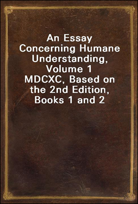 An Essay Concerning Humane Understanding, Volume 1
MDCXC, Based on the 2nd Edition, Books 1 and 2