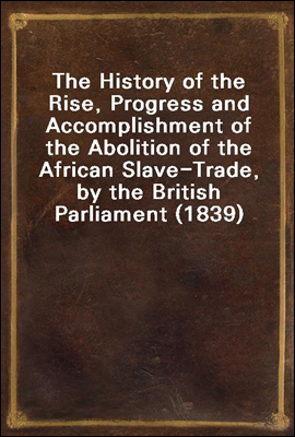 The History of the Rise, Progress and Accomplishment of the Abolition of the African Slave-Trade, by the British Parliament (1839)