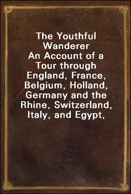 The Youthful Wanderer
An Account of a Tour through England, France, Belgium, Holland, Germany and the Rhine, Switzerland, Italy, and Egypt, Adapted to the Wants of Young Americans Taking Their First