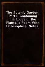 The Botanic Garden. Part II.
Containing the Loves of the Plants. a Poem.
With Philosophical Notes.