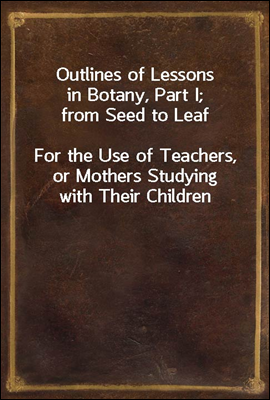 Outlines of Lessons in Botany, Part I; from Seed to Leaf
For the Use of Teachers, or Mothers Studying with Their Children