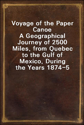 Voyage of the Paper Canoe
A Geographical Journey of 2500 Miles, from Quebec to the Gulf of Mexico, During the Years 1874-5