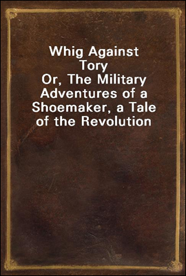 Whig Against Tory
Or, The Military Adventures of a Shoemaker, a Tale of the Revolution