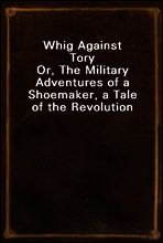 Whig Against Tory
Or, The Military Adventures of a Shoemaker, a Tale of the Revolution