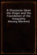 A Discourse Upon the Origin and the Foundation of the Inequality Among Mankind