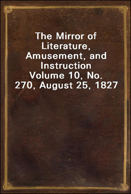 The Mirror of Literature, Amusement, and Instruction
Volume 10, No. 270, August 25, 1827