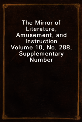 The Mirror of Literature, Amusement, and Instruction
Volume 10, No. 288, Supplementary Number