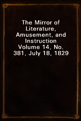 The Mirror of Literature, Amusement, and Instruction
Volume 14, No. 381, July 18, 1829