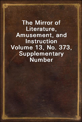 The Mirror of Literature, Amusement, and Instruction
Volume 13, No. 373, Supplementary Number