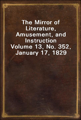 The Mirror of Literature, Amusement, and Instruction
Volume 13, No. 352, January 17, 1829