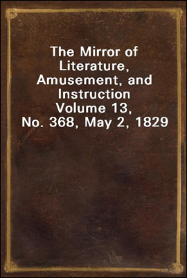 The Mirror of Literature, Amusement, and Instruction
Volume 13, No. 368, May 2, 1829