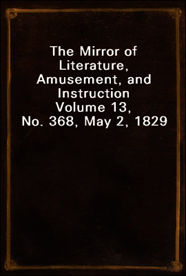 The Mirror of Literature, Amusement, and Instruction
Volume 13, No. 368, May 2, 1829