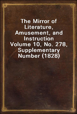 The Mirror of Literature, Amusement, and Instruction
Volume 10, No. 278, Supplementary Number (1828)