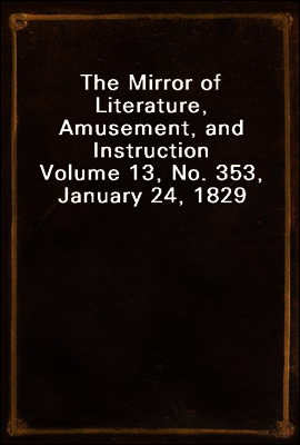 The Mirror of Literature, Amusement, and Instruction
Volume 13, No. 353, January 24, 1829