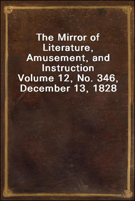 The Mirror of Literature, Amusement, and Instruction
Volume 12, No. 346, December 13, 1828