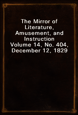 The Mirror of Literature, Amusement, and Instruction
Volume 14, No. 404, December 12, 1829