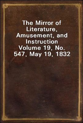 The Mirror of Literature, Amusement, and Instruction
Volume 19, No. 547, May 19, 1832