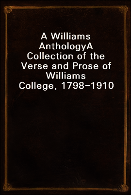 A Williams Anthology
A Collection of the Verse and Prose of Williams College, 1798-1910