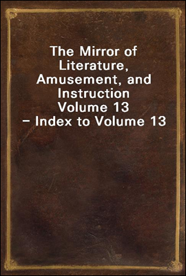 The Mirror of Literature, Amusement, and Instruction
Volume 13 - Index to Volume 13