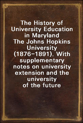 The History of University Education in Maryland
The Johns Hopkins University (1876-1891). With supplementary notes on university extension and the university of the future