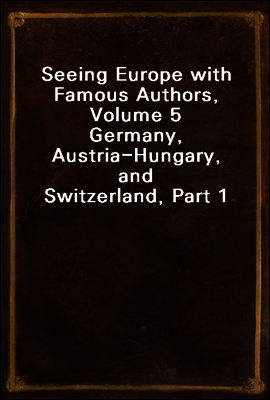 Seeing Europe with Famous Authors, Volume 5
Germany, Austria-Hungary, and Switzerland, Part 1