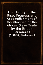 The History of the Rise, Progress and Accomplishment of the Abolition of the African Slave Trade by the British Parliament (1808), Volume I