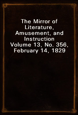 The Mirror of Literature, Amusement, and Instruction
Volume 13, No. 356, February 14, 1829