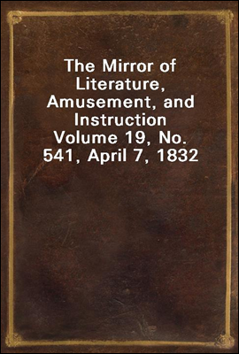 The Mirror of Literature, Amusement, and Instruction
Volume 19, No. 541, April 7, 1832