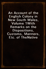 An Account of the English Colony in New South Wales, Volume 1
With Remarks on the Dispositions, Customs, Manners, Etc. of The
Native Inhabitants of That Country. to Which Are Added, Some
Particulars o