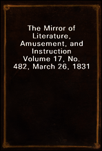 The Mirror of Literature, Amusement, and Instruction
Volume 17, No. 482, March 26, 1831