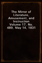 The Mirror of Literature, Amusement, and Instruction
Volume 17, No. 489, May 14, 1831