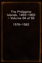 The Philippine Islands, 1493-1803 - Volume 04 of 55
1576-1582
Explorations by Early Navigators, Descriptions of the Islands and Their Peoples, Their History and Records of the Catholic Missions, as