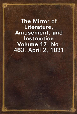 The Mirror of Literature, Amusement, and Instruction
Volume 17, No. 483, April 2, 1831