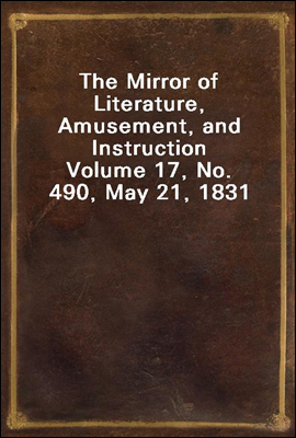 The Mirror of Literature, Amusement, and Instruction
Volume 17, No. 490, May 21, 1831