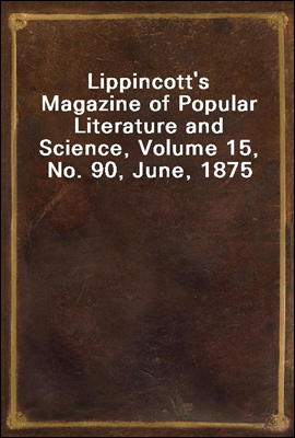 Lippincott`s Magazine of Popular Literature and Science, Volume 15, No. 90, June, 1875