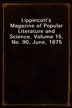Lippincott`s Magazine of Popular Literature and Science, Volume 15, No. 90, June, 1875