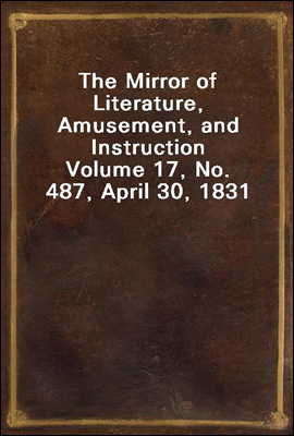The Mirror of Literature, Amusement, and Instruction
Volume 17, No. 487, April 30, 1831