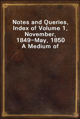 Notes and Queries, Index of Volume 1, November, 1849-May, 1850
A Medium of Inter-Communication for Literary Men, Artists, Antiquaries, Genealogists, etc.