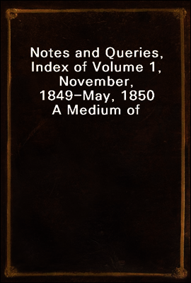 Notes and Queries, Index of Volume 1, November, 1849-May, 1850
A Medium of Inter-Communication for Literary Men, Artists, Antiquaries, Genealogists, etc.