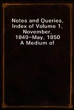 Notes and Queries, Index of Volume 1, November, 1849-May, 1850
A Medium of Inter-Communication for Literary Men, Artists, Antiquaries, Genealogists, etc.
